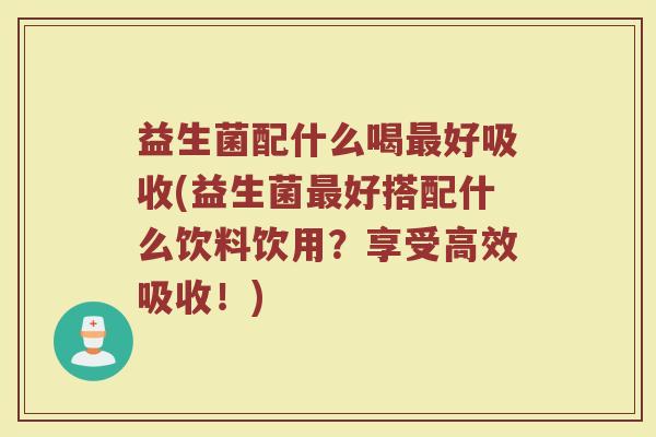 益生菌配什么喝最好吸收(益生菌最好搭配什么饮料饮用？享受高效吸收！)