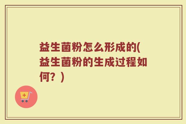益生菌粉怎么形成的(益生菌粉的生成过程如何？)