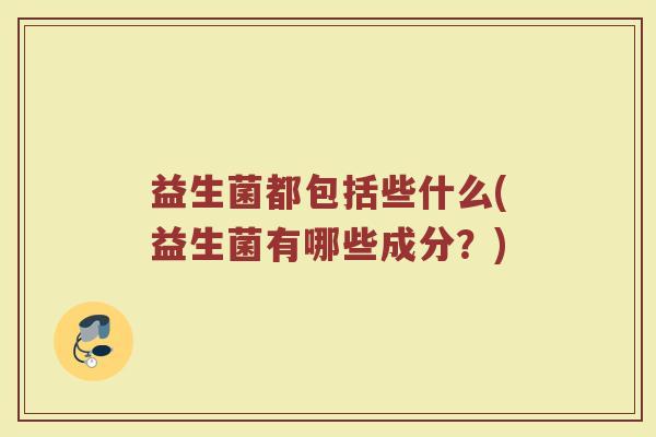 益生菌都包括些什么(益生菌有哪些成分？)