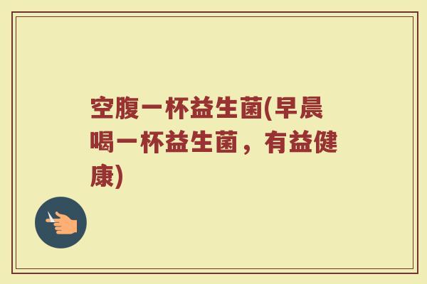 空腹一杯益生菌(早晨喝一杯益生菌，有益健康)