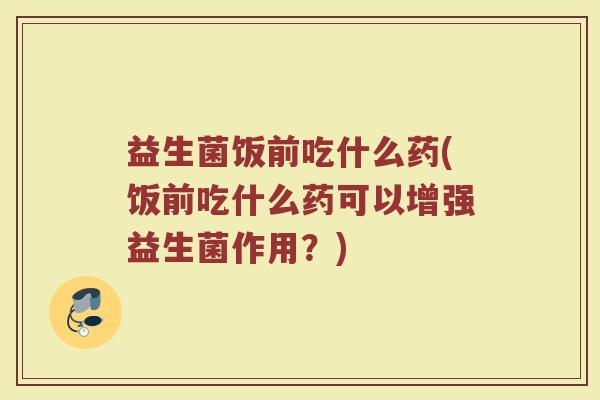 益生菌饭前吃什么药(饭前吃什么药可以增强益生菌作用？)