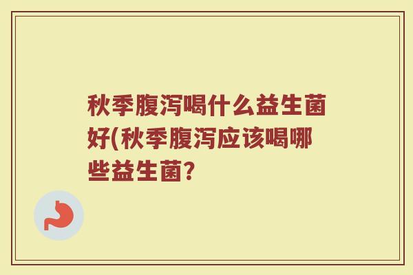 秋季腹泻喝什么益生菌好(秋季腹泻应该喝哪些益生菌？