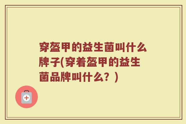 穿盔甲的益生菌叫什么牌子(穿着盔甲的益生菌品牌叫什么？)