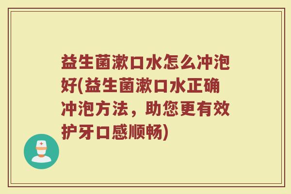益生菌漱口水怎么冲泡好(益生菌漱口水正确冲泡方法，助您更有效护牙口感顺畅)