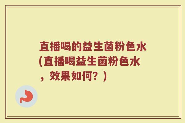 直播喝的益生菌粉色水(直播喝益生菌粉色水，效果如何？)