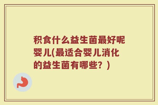 积食什么益生菌最好呢婴儿(最适合婴儿消化的益生菌有哪些？)