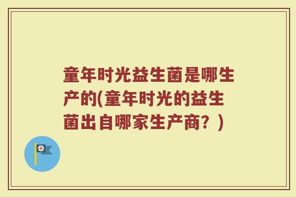 童年时光益生菌是哪生产的(童年时光的益生菌出自哪家生产商？)