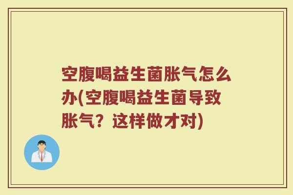 空腹喝益生菌胀气怎么办(空腹喝益生菌导致胀气？这样做才对)