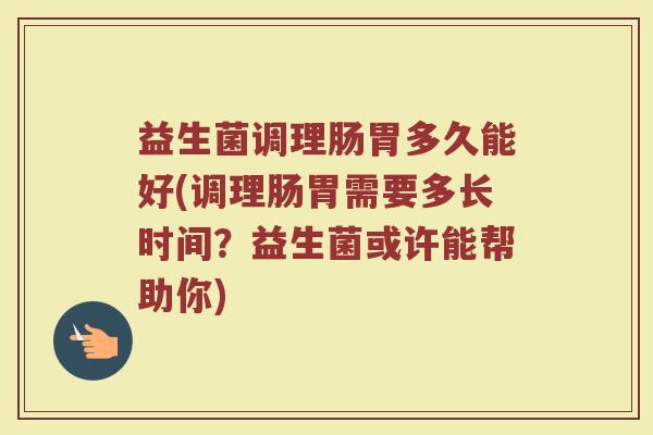 益生菌调理肠胃多久能好(调理肠胃需要多长时间？益生菌或许能帮助你)