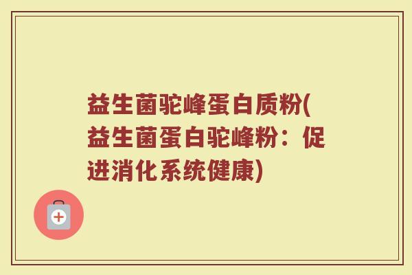 益生菌驼峰蛋白质粉(益生菌蛋白驼峰粉：促进消化系统健康)