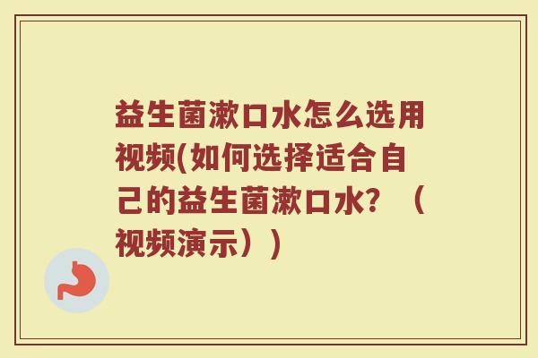 益生菌漱口水怎么选用视频(如何选择适合自己的益生菌漱口水？（视频演示）)