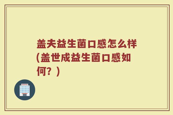 盖夫益生菌口感怎么样(盖世成益生菌口感如何？)