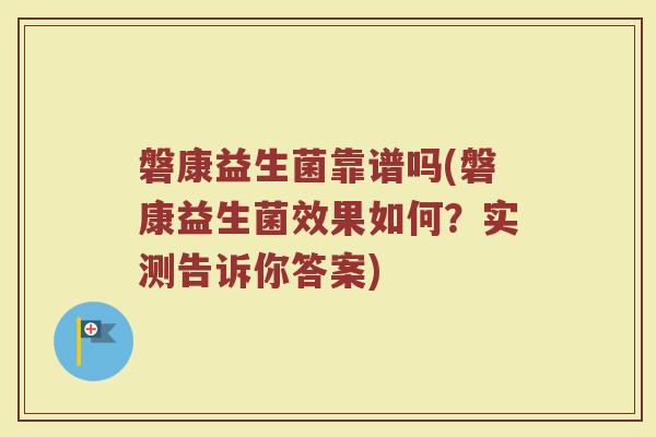 磐康益生菌靠谱吗(磐康益生菌效果如何？实测告诉你答案)