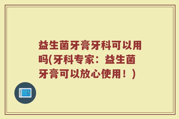 益生菌牙膏牙科可以用吗(牙科专家：益生菌牙膏可以放心使用！)