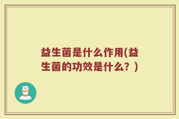 益生菌是什么作用(益生菌的功效是什么？)
