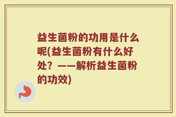 益生菌粉的功用是什么呢(益生菌粉有什么好处？——解析益生菌粉的功效)