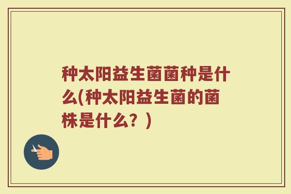 种太阳益生菌菌种是什么(种太阳益生菌的菌株是什么？)