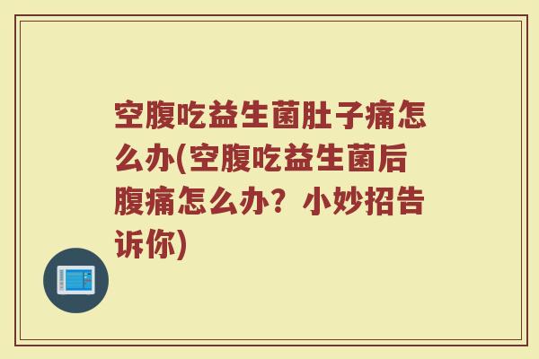 空腹吃益生菌肚子痛怎么办(空腹吃益生菌后腹痛怎么办？小妙招告诉你)