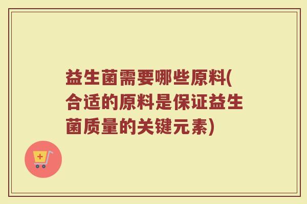 益生菌需要哪些原料(合适的原料是保证益生菌质量的关键元素)