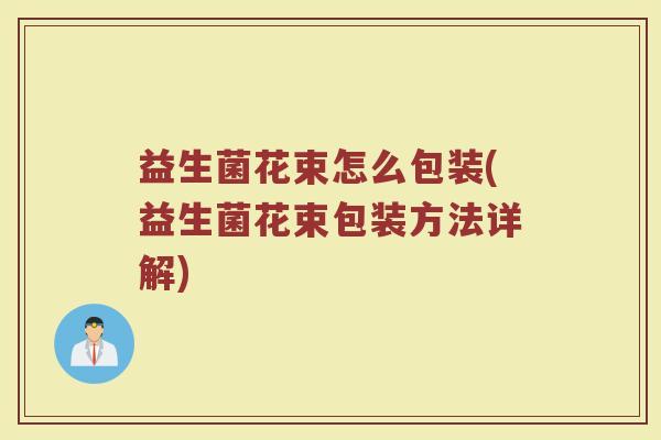益生菌花束怎么包装(益生菌花束包装方法详解)