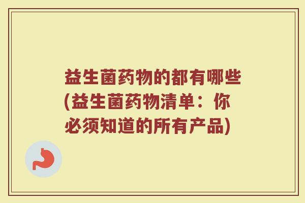 益生菌药物的都有哪些(益生菌药物清单：你必须知道的所有产品)