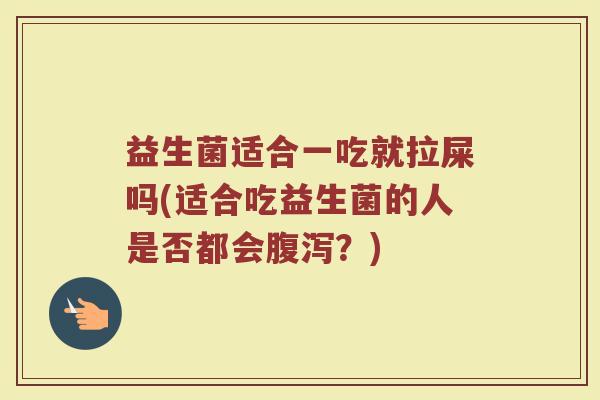 益生菌适合一吃就拉屎吗(适合吃益生菌的人是否都会腹泻?)