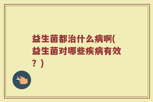 益生菌都什么啊(益生菌对哪些有效?) 益生菌都什么啊(益生菌对哪些有效?)