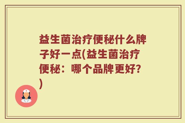 益生菌治疗便秘什么牌子好一点(益生菌治疗便秘：哪个品牌更好？)