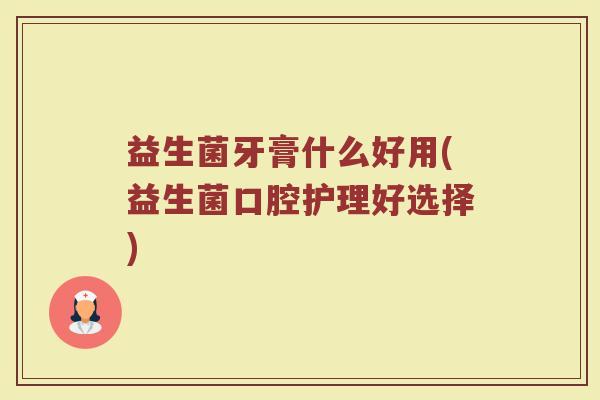 益生菌牙膏什么好用(益生菌口腔护理好选择)