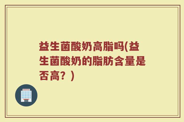 益生菌酸奶高脂吗(益生菌酸奶的脂肪含量是否高？)
