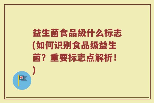 益生菌食品级什么标志(如何识别食品级益生菌？重要标志点解析！)