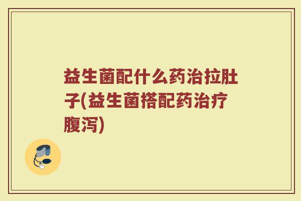 益生菌配什么药治拉肚子(益生菌搭配药治疗腹泻)