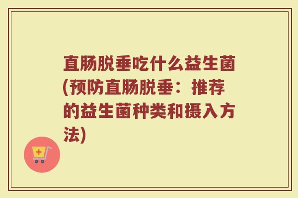 直肠脱垂吃什么益生菌(预防直肠脱垂：推荐的益生菌种类和摄入方法)