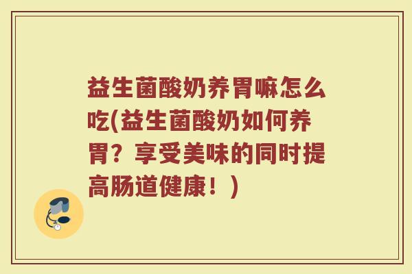 益生菌酸奶养胃嘛怎么吃(益生菌酸奶如何养胃？享受美味的同时提高肠道健康！)