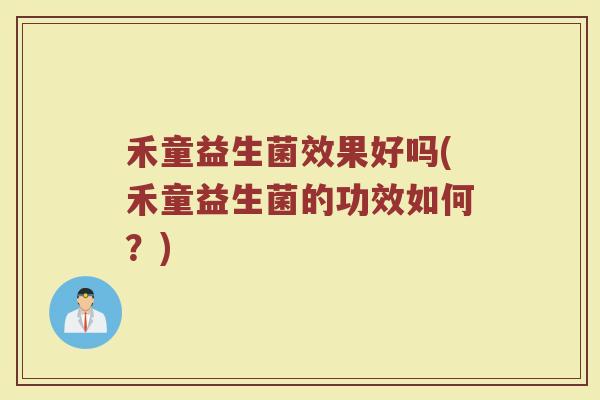 禾童益生菌效果好吗(禾童益生菌的功效如何？)
