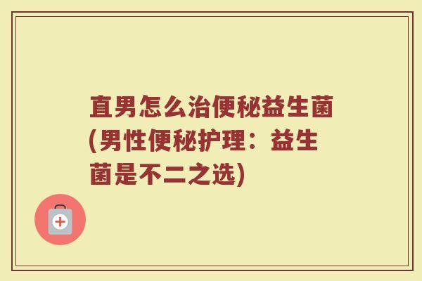 直男怎么治便秘益生菌(男性便秘护理：益生菌是不二之选)