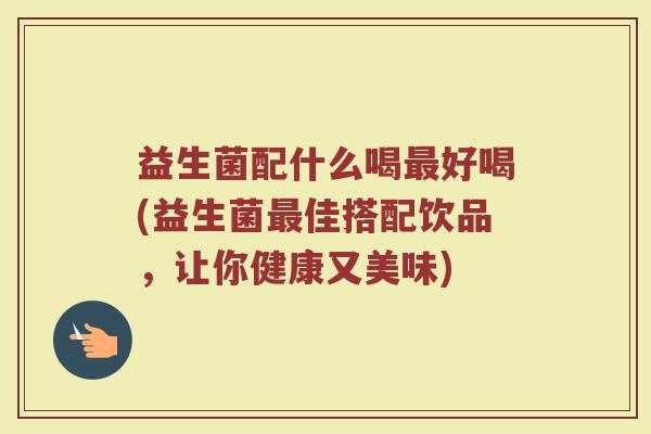 益生菌配什么喝最好喝(益生菌最佳搭配饮品，让你健康又美味)