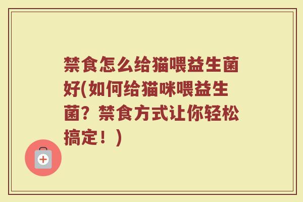 禁食怎么给猫喂益生菌好(如何给猫咪喂益生菌？禁食方式让你轻松搞定！)