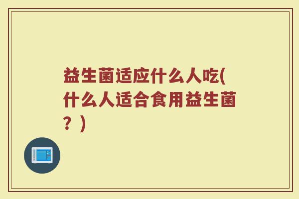 益生菌适应什么人吃(什么人适合食用益生菌？)