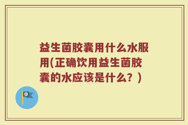 益生菌胶囊用什么水服用(正确饮用益生菌胶囊的水应该是什么？)