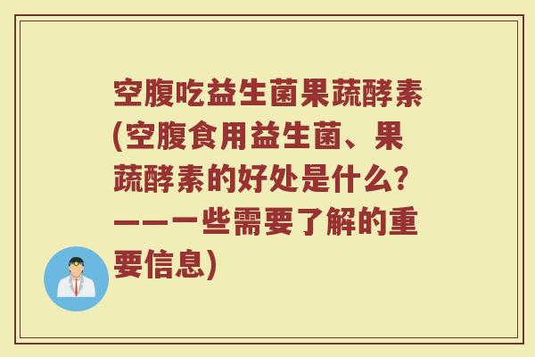空腹吃益生菌果蔬酵素(空腹食用益生菌、果蔬酵素的好处是什么？——一些需要了解的重要信息)