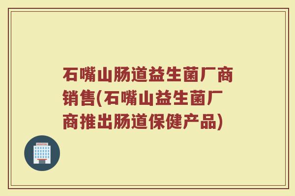 石嘴山肠道益生菌厂商销售(石嘴山益生菌厂商推出肠道保健产品)