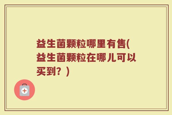 益生菌颗粒哪里有售(益生菌颗粒在哪儿可以买到？)
