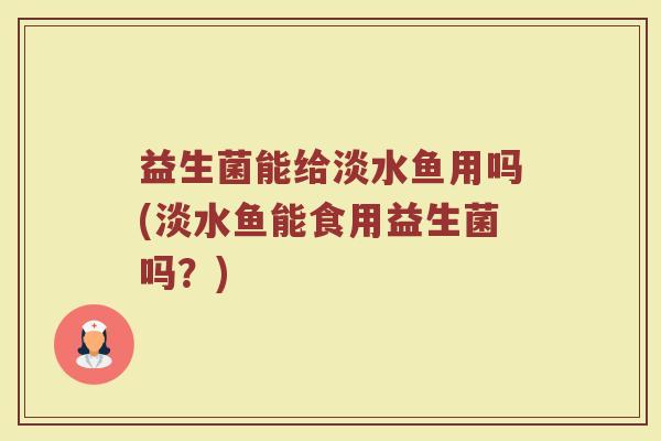益生菌能给淡水鱼用吗(淡水鱼能食用益生菌吗？)