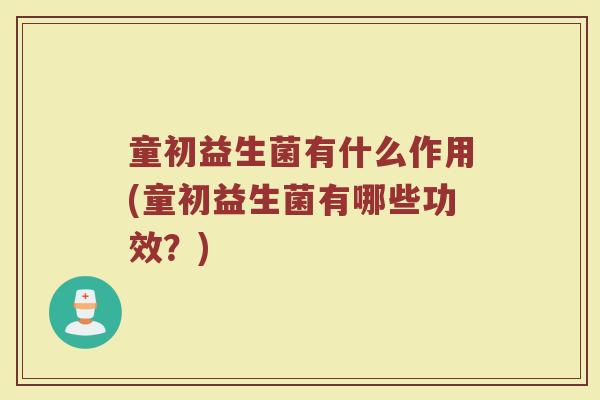 童初益生菌有什么作用(童初益生菌有哪些功效？)
