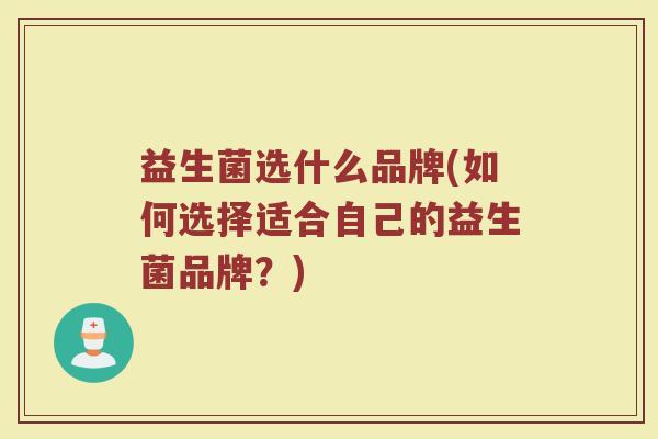 益生菌选什么品牌(如何选择适合自己的益生菌品牌？)