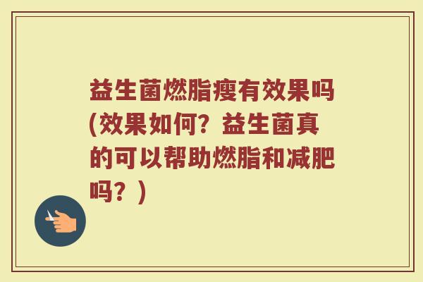 益生菌燃脂瘦有效果吗(效果如何？益生菌真的可以帮助燃脂和减肥吗？)
