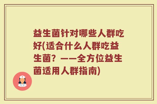 益生菌针对哪些人群吃好(适合什么人群吃益生菌？——全方位益生菌适用人群指南)