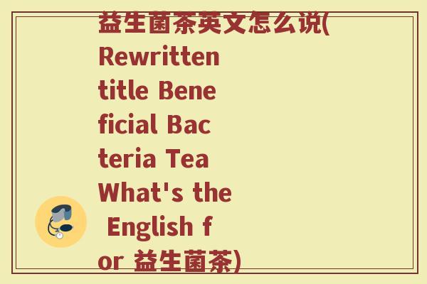 益生菌茶英文怎么说(Rewritten title Beneficial Bacteria Tea What's the English for 益生菌茶)