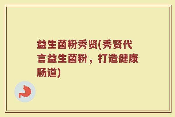 益生菌粉秀贤(秀贤代言益生菌粉，打造健康肠道)